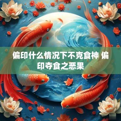 偏印什么情况下不克食神 偏印夺食之恶果