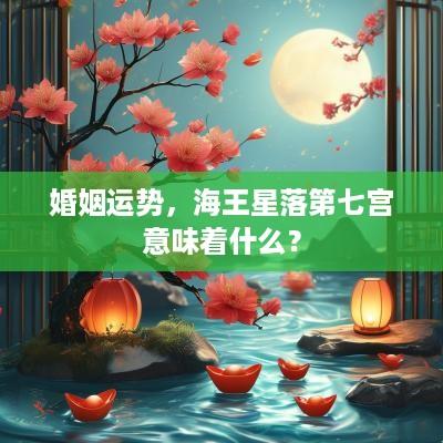 婚姻运势，海王星落第七宫意味着什么？