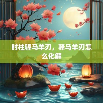 时柱驿马羊刃，驿马羊刃怎么化解