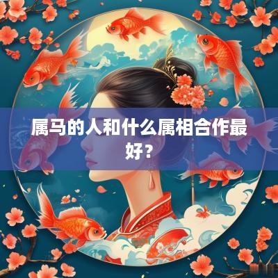 属马的人和什么属相合作最好？