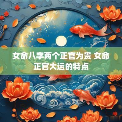 女命八字两个正官为贵 女命正官大运的特点