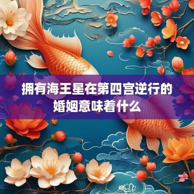 拥有海王星在第四宫逆行的婚姻意味着什么