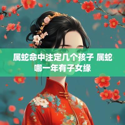 属蛇命中注定几个孩子 属蛇哪一年有子女缘
