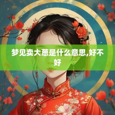 梦见卖大葱是什么意思,好不好