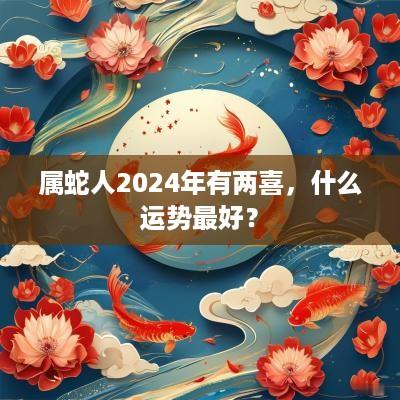 属蛇人2025年有两喜，什么运势最好？