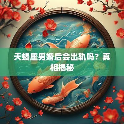 天蝎座男婚后会出轨吗？真相揭秘