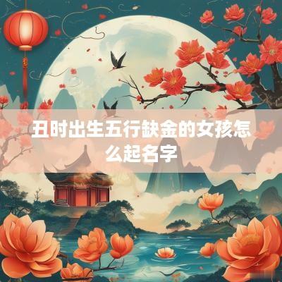 丑时出生五行缺金的女孩怎么起名字