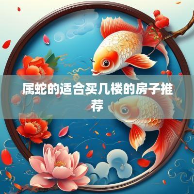 属蛇的适合买几楼的房子推荐