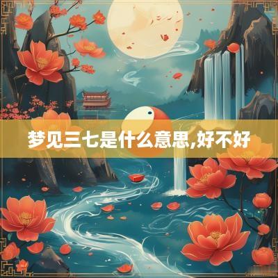 梦见三七是什么意思,好不好