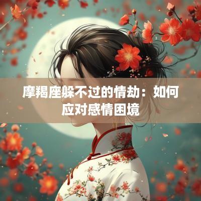 摩羯座躲不过的情劫：如何应对感情困境