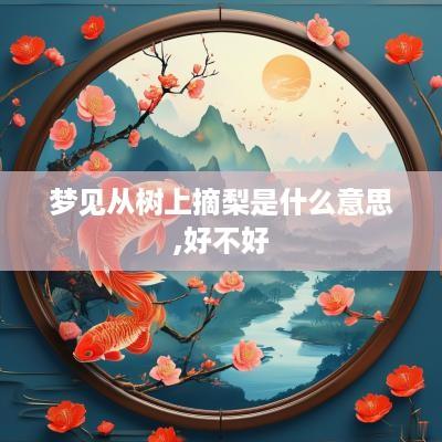梦见从树上摘梨是什么意思,好不好