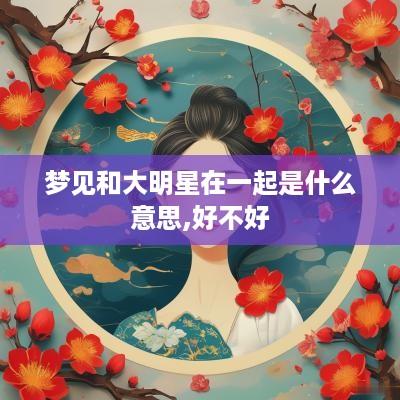 梦见和大明星在一起是什么意思,好不好