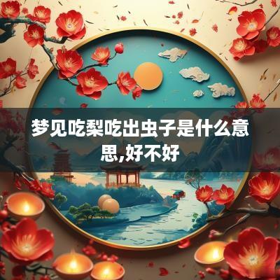梦见吃梨吃出虫子是什么意思,好不好