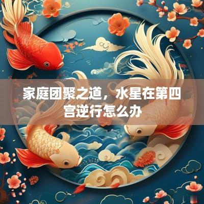 家庭团聚之道，水星在第四宫逆行怎么办