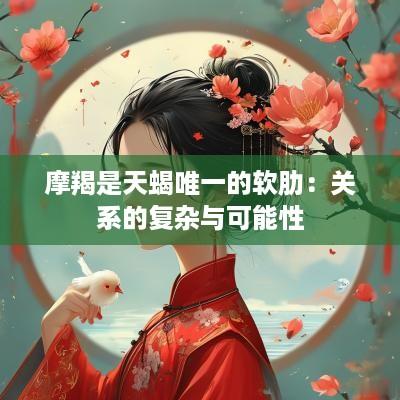 摩羯是天蝎唯一的软肋：关系的复杂与可能性