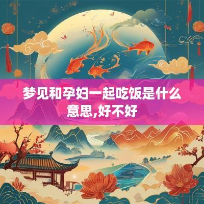 梦见和孕妇一起吃饭是什么意思,好不好