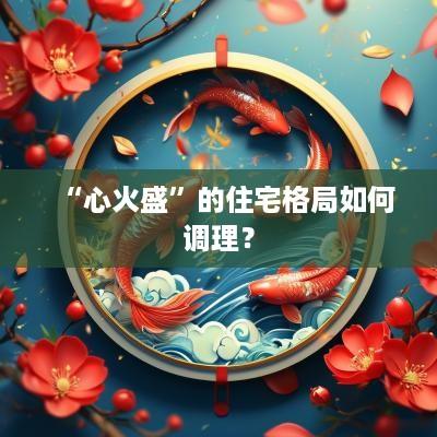 “心火盛”的住宅格局如何调理？