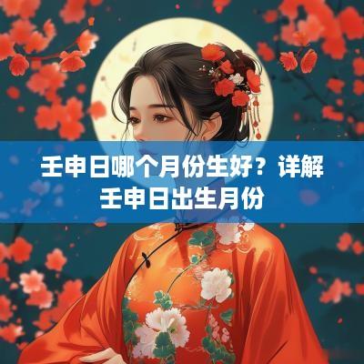 壬申日哪个月份生好？详解壬申日出生月份
