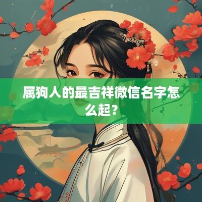 属狗人的最吉祥微信名字怎么起？