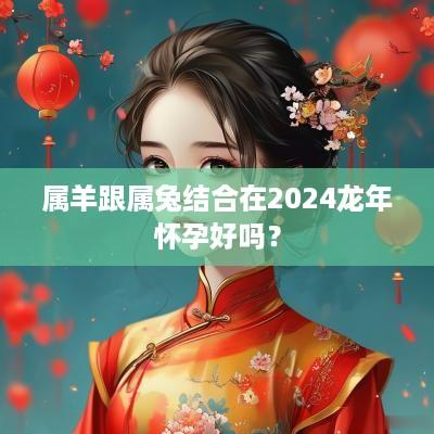 属羊跟属兔结合在2025蛇年怀孕好吗？