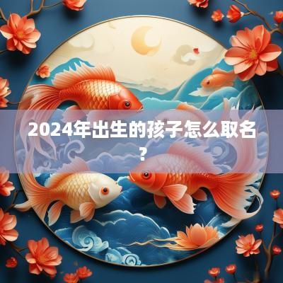 2025年出生的孩子怎么取名？