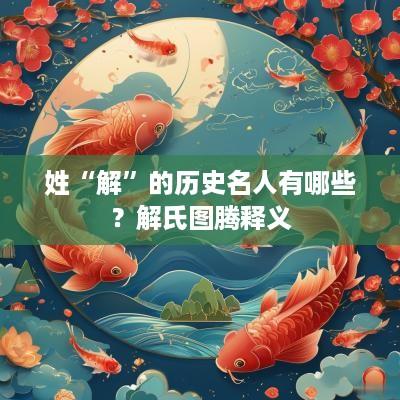 姓“解”的历史名人有哪些？解氏图腾释义