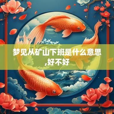 梦见从矿山下班是什么意思,好不好