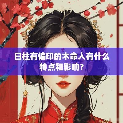 日柱有偏印的木命人有什么特点和影响？