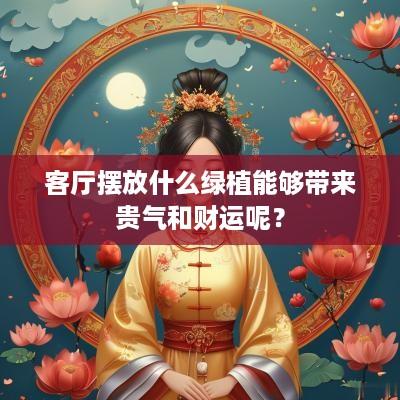 客厅摆放什么绿植能够带来贵气和财运呢？