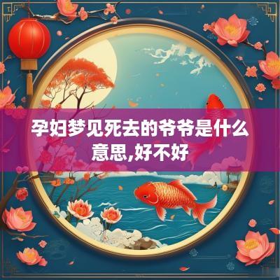孕妇梦见死去的爷爷是什么意思,好不好
