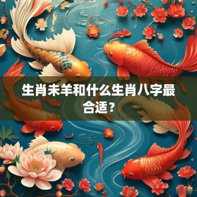 生肖未羊和什么生肖八字最合适？