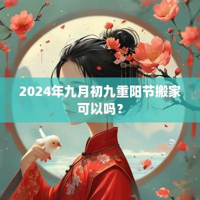 2025年九月初九重阳节搬家可以吗？