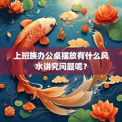 上班族办公桌摆放有什么风水讲究问题呢？