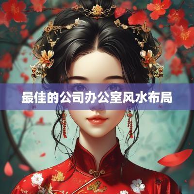 最佳的公司办公室风水布局