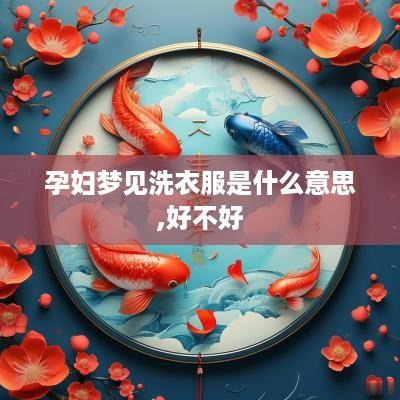 孕妇梦见洗衣服是什么意思,好不好
