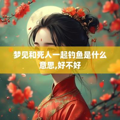 梦见和死人一起钓鱼是什么意思,好不好