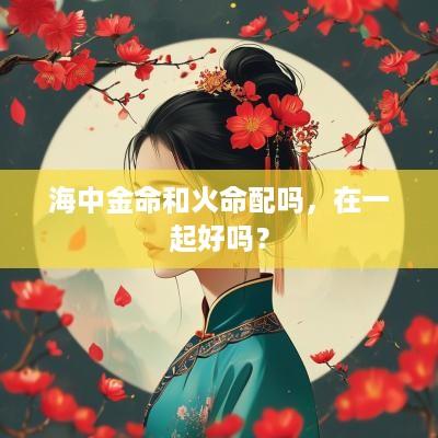 海中金命和火命配吗，在一起好吗？