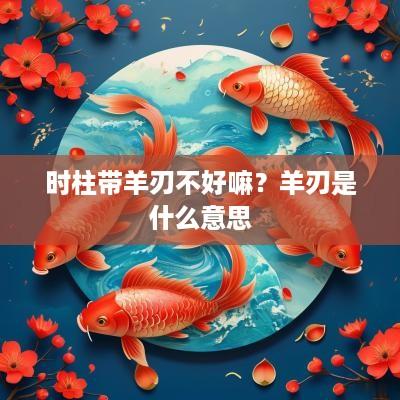 时柱带羊刃不好嘛？羊刃是什么意思