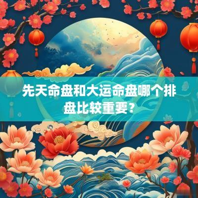 先天命盘和大运命盘哪个排盘比较重要？