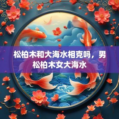 松柏木和大海水相克吗，男松柏木女大海水