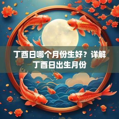 丁酉日哪个月份生好？详解丁酉日出生月份