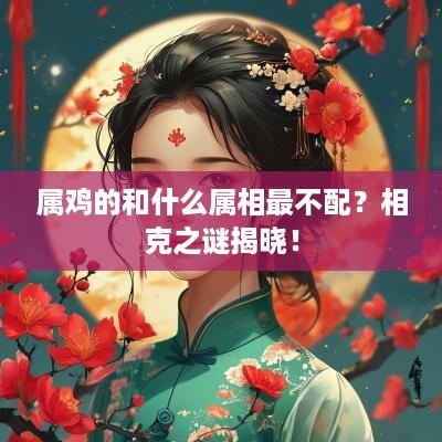 属鸡的和什么属相最不配？相克之谜揭晓！