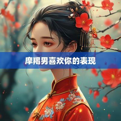 摩羯男喜欢你的表现