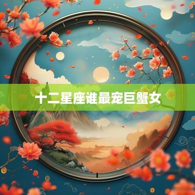 十二星座谁最宠巨蟹女