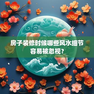 房子装修时候哪些风水细节容易被忽视？