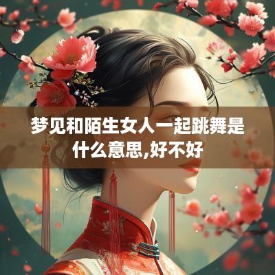 梦见和陌生女人一起跳舞是什么意思,好不好