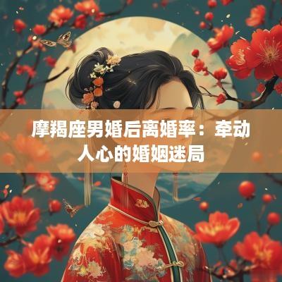 摩羯座男婚后离婚率：牵动人心的婚姻迷局