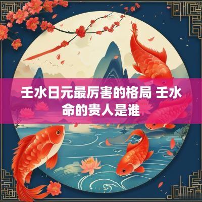 壬水日元最厉害的格局 壬水命的贵人是谁