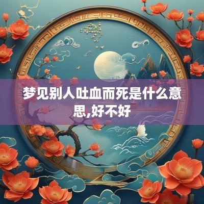 梦见别人吐血而死是什么意思,好不好