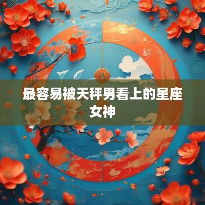 最容易被天秤男看上的星座女神